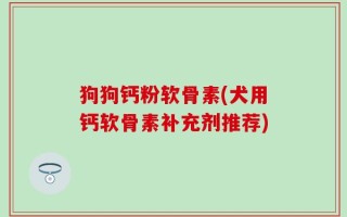 狗狗钙粉软骨素(犬用钙软骨素补充剂推荐)