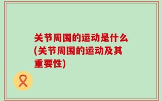 关节周围的运动是什么(关节周围的运动及其重要性)