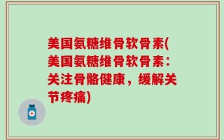 美国氨糖维骨软骨素(美国氨糖维骨软骨素：关注骨骼健康，缓解关节疼痛)
