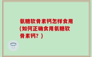氨糖软骨素钙怎样食用(如何正确食用氨糖软骨素钙？)