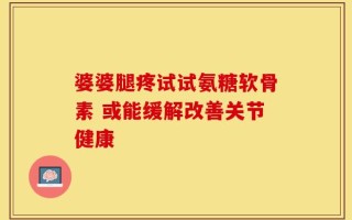 婆婆腿疼试试氨糖软骨素 或能缓解改善关节健康