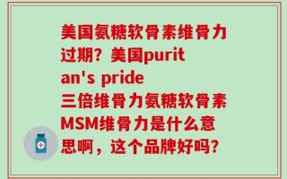 美国氨糖软骨素维骨力过期？美国puritan's pride三倍维骨力氨糖软骨素MSM维骨力是什么意思啊，这个品牌好吗？