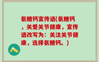 氨糖钙宣传语(氨糖钙，关爱关节健康，宣传语改写为：关注关节健康，选择氨糖钙。)