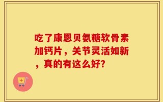 吃了康恩贝氨糖软骨素加钙片，关节灵活如新，真的有这么好？