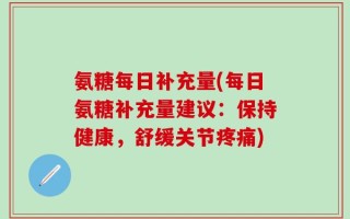 氨糖每日补充量(每日氨糖补充量建议：保持健康，舒缓关节疼痛)