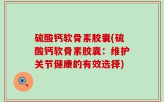 硫酸钙软骨素胶囊(硫酸钙软骨素胶囊：维护关节健康的有效选择)