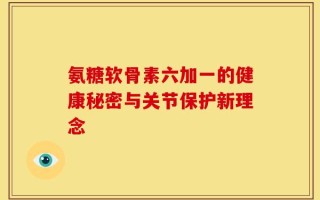 氨糖软骨素六加一的健康秘密与关节保护新理念
