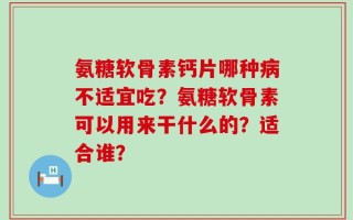 氨糖软骨素钙片哪种病不适宜吃？氨糖软骨素可以用来干什么的？适合谁？