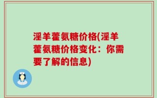 淫羊藿氨糖价格(淫羊藿氨糖价格变化：你需要了解的信息)