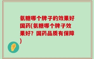 氨糖哪个牌子的效果好国药(氨糖哪个牌子效果好？国药品质有保障)
