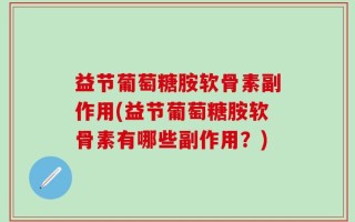 益节葡萄糖胺软骨素副作用(益节葡萄糖胺软骨素有哪些副作用？)