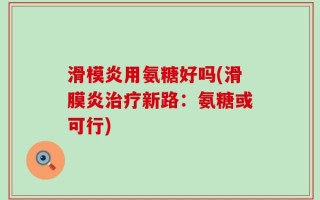 滑模炎用氨糖好吗(滑膜炎治疗新路：氨糖或可行)