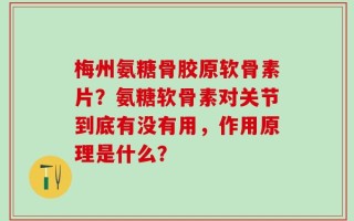 梅州氨糖骨胶原软骨素片？氨糖软骨素对关节到底有没有用，作用原理是什么？