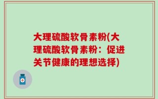 大理硫酸软骨素粉(大理硫酸软骨素粉：促进关节健康的理想选择)