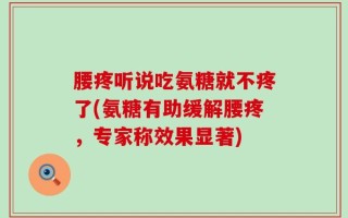 腰疼听说吃氨糖就不疼了(氨糖有助缓解腰疼，专家称效果显著)