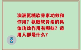 澳洲氨糖软骨素功效和作用？氨糖软骨素的具体功效作用有哪些？适用人群是什么？