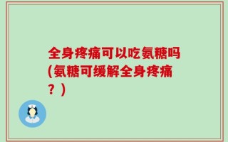 全身疼痛可以吃氨糖吗(氨糖可缓解全身疼痛？)