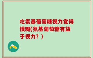 吃氨基葡萄糖视力觉得模糊(氨基葡萄糖有益于视力？)