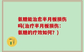 氨糖能治愈半月板损伤吗(治疗半月板损伤：氨糖的疗效如何？)