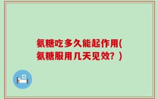 氨糖吃多久能起作用(氨糖服用几天见效？)
