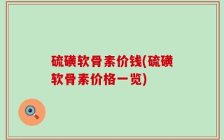 硫磺软骨素价钱(硫磺软骨素价格一览)