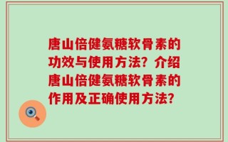 唐山倍健氨糖软骨素的功效与使用方法？介绍唐山倍健氨糖软骨素的作用及正确使用方法？