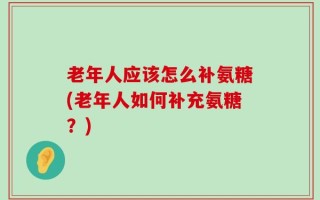 老年人应该怎么补氨糖(老年人如何补充氨糖？)