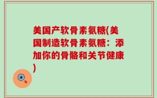 美国产软骨素氨糖(美国制造软骨素氨糖：添加你的骨骼和关节健康)