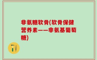 非氨糖软骨(软骨保健营养素——非氨基葡萄糖)