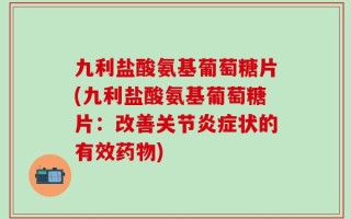 九利盐酸氨基葡萄糖片(九利盐酸氨基葡萄糖片：改善关节炎症状的有效药物)