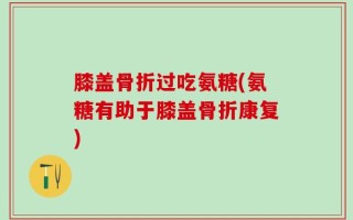 膝盖骨折过吃氨糖(氨糖有助于膝盖骨折康复)