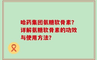 哈药集团氨糖软骨素？详解氨糖软骨素的功效与使用方法？