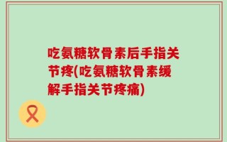 吃氨糖软骨素后手指关节疼(吃氨糖软骨素缓解手指关节疼痛)