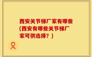 西安关节梯厂家有哪些(西安有哪些关节梯厂家可供选择？)
