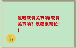 氨糖软骨关节响(软骨关节响？氨糖来帮忙！)