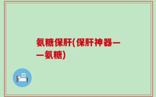 氨糖保肝(保肝神器——氨糖)
