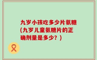 九岁小孩吃多少片氨糖(九岁儿童氨糖片的正确剂量是多少？)