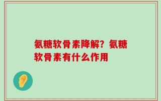 氨糖软骨素降解？氨糖软骨素有什么作用