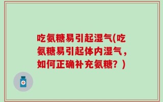 吃氨糖易引起湿气(吃氨糖易引起体内湿气，如何正确补充氨糖？)