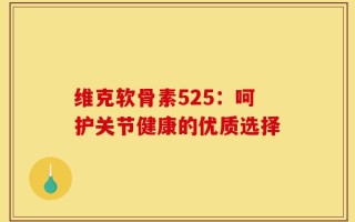 维克软骨素525：呵护关节健康的优质选择