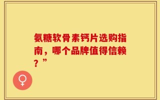 氨糖软骨素钙片选购指南，哪个品牌值得信赖？”