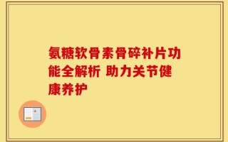 氨糖软骨素骨碎补片功能全解析 助力关节健康养护