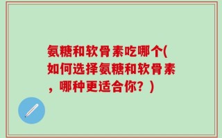 氨糖和软骨素吃哪个(如何选择氨糖和软骨素，哪种更适合你？)