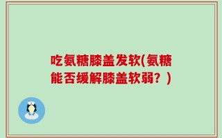 吃氨糖膝盖发软(氨糖能否缓解膝盖软弱？)