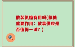 散装氨糖有用吗(氨糖重要作用：散装供应是否值得一试？)
