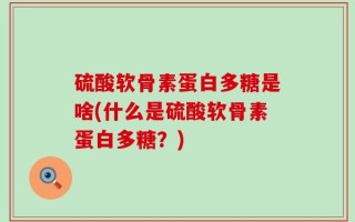 硫酸软骨素蛋白多糖是啥(什么是硫酸软骨素蛋白多糖？)