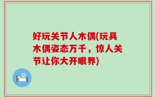 好玩关节人木偶(玩具木偶姿态万千，惊人关节让你大开眼界)