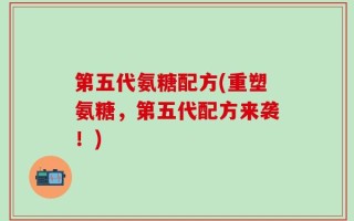 第五代氨糖配方(重塑氨糖，第五代配方来袭！)