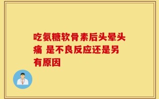 吃氨糖软骨素后头晕头痛 是不良反应还是另有原因