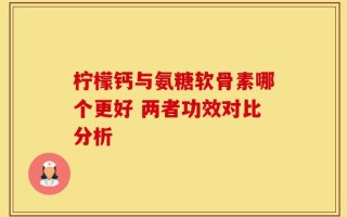 柠檬钙与氨糖软骨素哪个更好 两者功效对比分析
